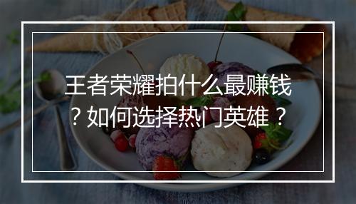 王者荣耀拍什么最赚钱?如何选择热门英雄?