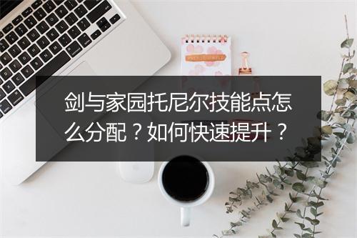 剑与家园托尼尔技能点怎么分配?如何快速提升?