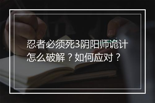 忍者必须死3阴阳师诡计怎么破解?如何应对?