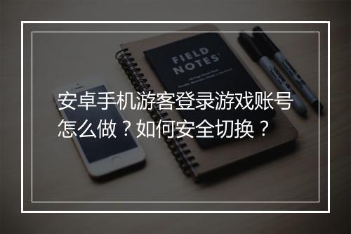 安卓手机游客登录游戏账号怎么做?如何安全切换?