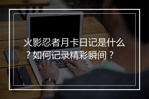 火影忍者月卡日记是什么？如何记录精彩瞬间？