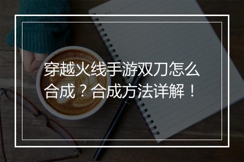 穿越火线手游双刀怎么合成？合成方法详解！