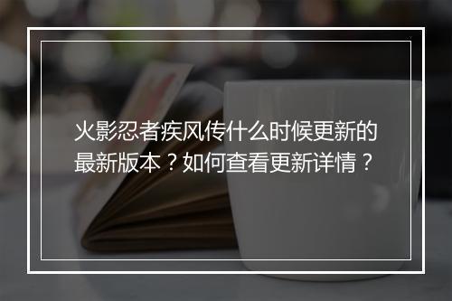 火影忍者疾风传什么时候更新的最新版本？如何查看更新详情？