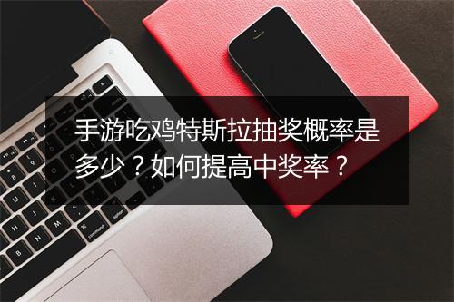 手游吃鸡特斯拉抽奖概率是多少?如何提高中奖率?