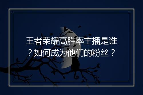 王者荣耀高胜率主播是谁?如何成为他们的粉丝?
