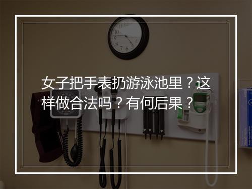 女子把手表扔游泳池里？这样做合法吗？有何后果？