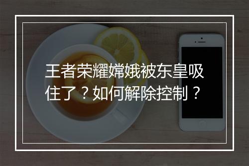 王者荣耀嫦娥被东皇吸住了？如何解除控制？