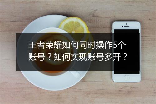 王者荣耀如何同时操作5个账号？如何实现账号多开？