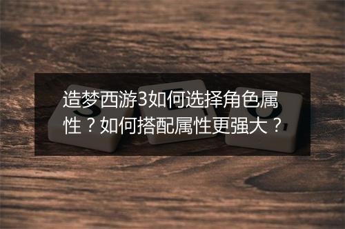 造梦西游3如何选择角色属性？如何搭配属性更强大？