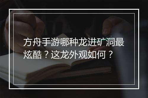 方舟手游哪种龙进矿洞最炫酷？这龙外观如何？