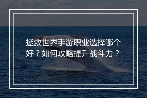 拯救世界手游职业选择哪个好？如何攻略提升战斗力？