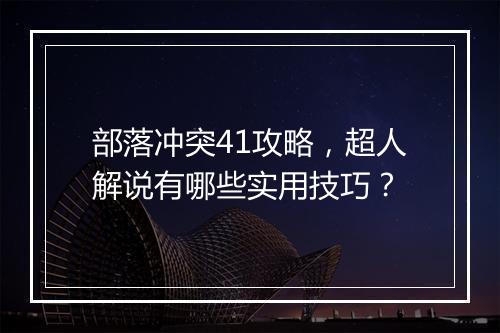 部落冲突41攻略，超人解说有哪些实用技巧？