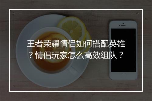 王者荣耀情侣如何搭配英雄？情侣玩家怎么高效组队？