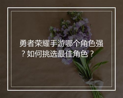 勇者荣耀手游哪个角色强?如何挑选最佳角色?