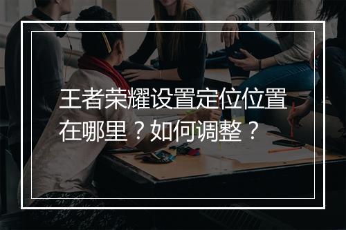 王者荣耀设置定位位置在哪里？如何调整？