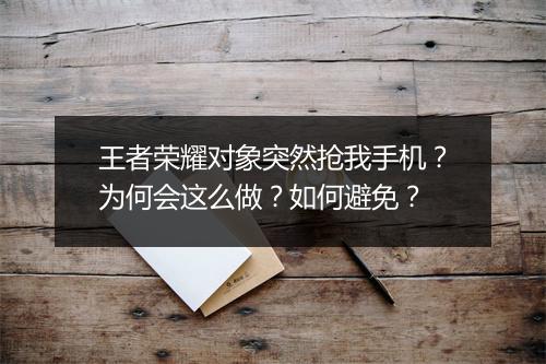 王者荣耀对象突然抢我手机?为何会这么做?如何避免?