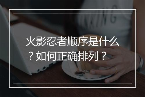 火影忍者顺序是什么?如何正确排列?
