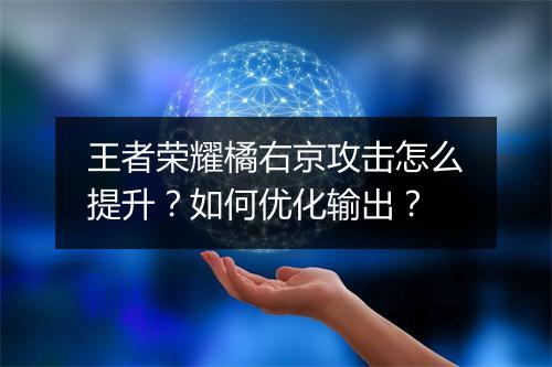 王者荣耀橘右京攻击怎么提升?如何优化输出?