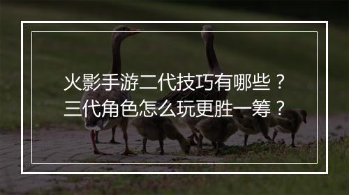 火影手游二代技巧有哪些?三代角色怎么玩更胜一筹?