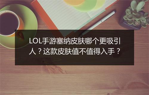 LOL手游塞纳皮肤哪个更吸引人?这款皮肤值不值得入手?