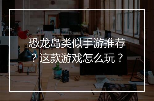 恐龙岛类似手游推荐?这款游戏怎么玩?