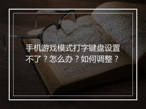 手机游戏模式打字键盘设置不了？怎么办？如何调整？