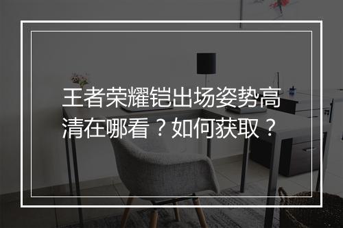 王者荣耀铠出场姿势高清在哪看?如何获取?