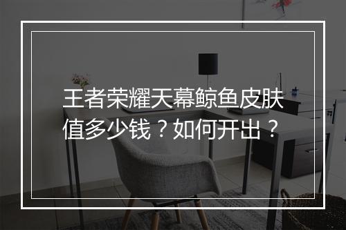 王者荣耀天幕鲸鱼皮肤值多少钱?如何开出?