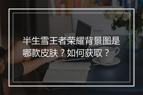 半生雪王者荣耀背景图是哪款皮肤?如何获取?