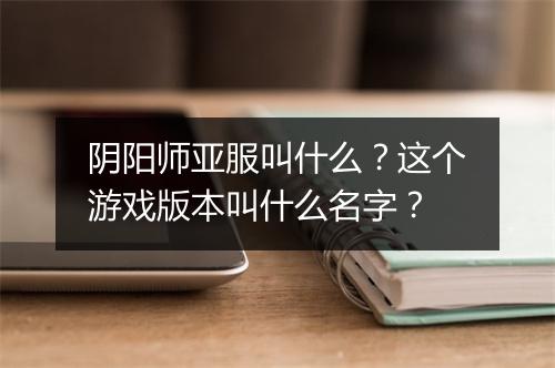 阴阳师亚服叫什么？这个游戏版本叫什么名字？