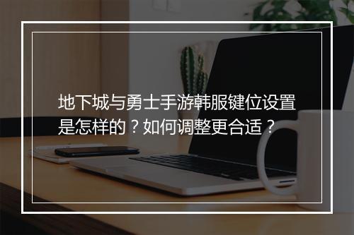 地下城与勇士手游韩服键位设置是怎样的？如何调整更合适？