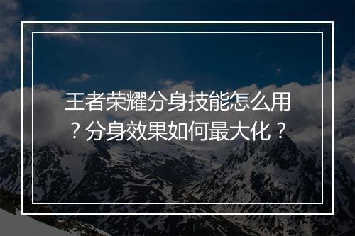 王者荣耀分身技能怎么用?分身效果如何最大化?