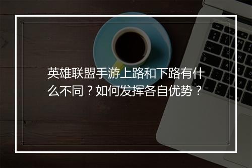 英雄联盟手游上路和下路有什么不同？如何发挥各自优势？