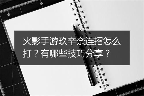 火影手游玖辛奈连招怎么打?有哪些技巧分享?