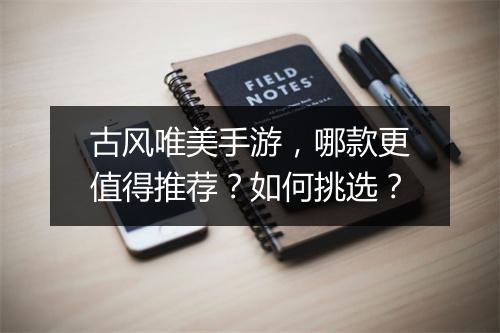 古风唯美手游，哪款更值得推荐？如何挑选？