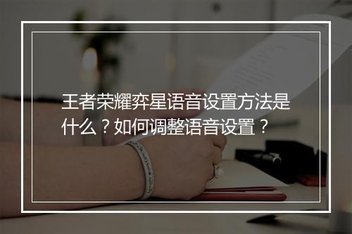 王者荣耀弈星语音设置方法是什么？如何调整语音设置？