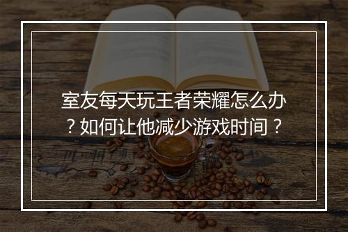 室友每天玩王者荣耀怎么办？如何让他减少游戏时间？