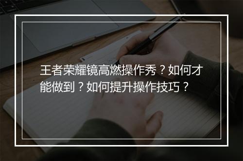 王者荣耀镜高燃操作秀？如何才能做到？如何提升操作技巧？