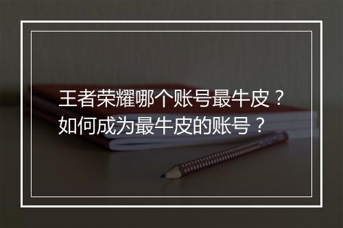 王者荣耀哪个账号最牛皮?如何成为最牛皮的账号?