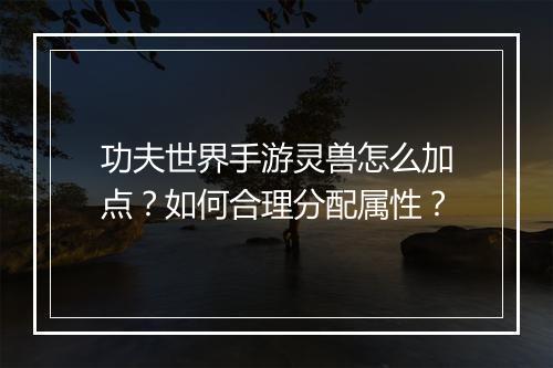 功夫世界手游灵兽怎么加点?如何合理分配属性?