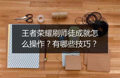 王者荣耀刷师徒成就怎么操作？有哪些技巧？