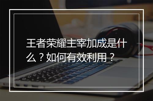 王者荣耀主宰加成是什么？如何有效利用？