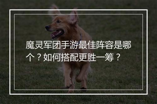 魔灵军团手游最佳阵容是哪个？如何搭配更胜一筹？