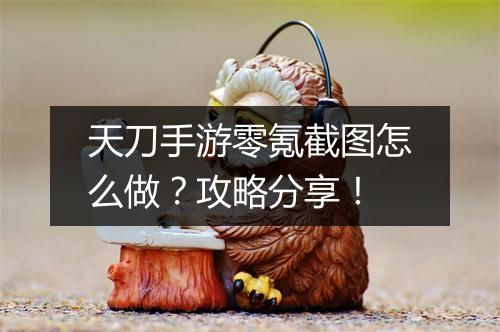 天刀手游零氪截图怎么做?攻略分享!