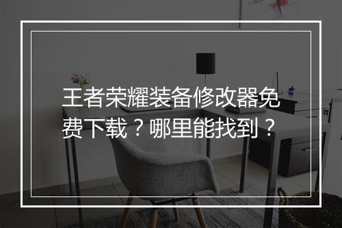 王者荣耀装备修改器免费下载?哪里能找到?