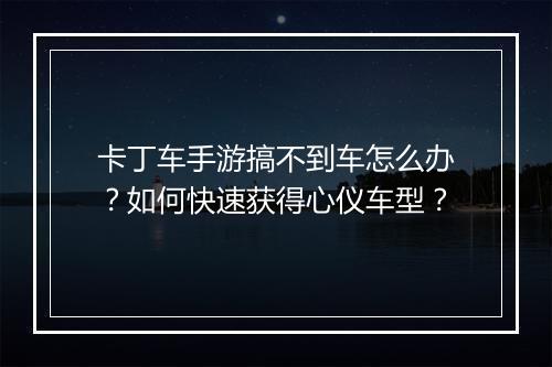 卡丁车手游搞不到车怎么办？如何快速获得心仪车型？