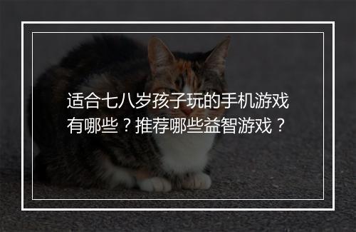 适合七八岁孩子玩的手机游戏有哪些？推荐哪些益智游戏？