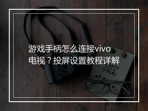 游戏手柄怎么连接vivo电视？投屏设置教程详解