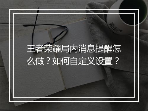 王者荣耀局内消息提醒怎么做？如何自定义设置？