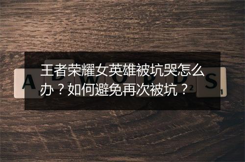 王者荣耀女英雄被坑哭怎么办?如何避免再次被坑?